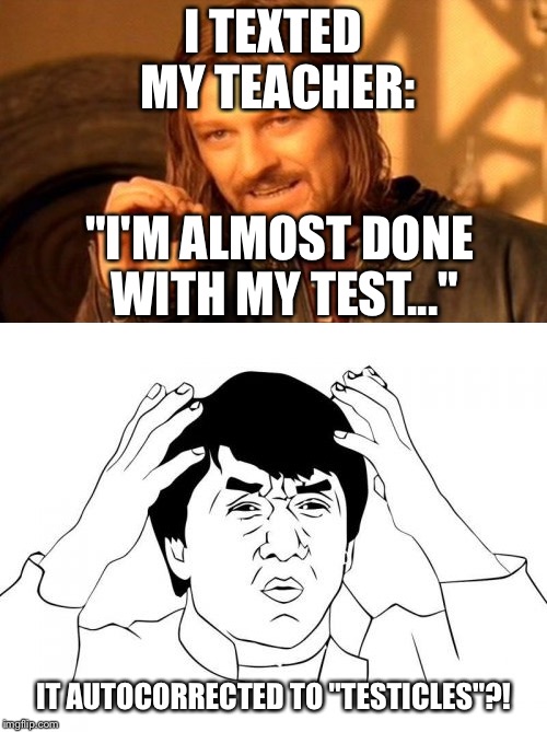 True story... Sadly | I TEXTED MY TEACHER:; "I'M ALMOST DONE WITH MY TEST..."; IT AUTOCORRECTED TO "TESTICLES"?! | image tagged in funny,jackie chan wtf,one does not simply,school,autocorrect | made w/ Imgflip meme maker