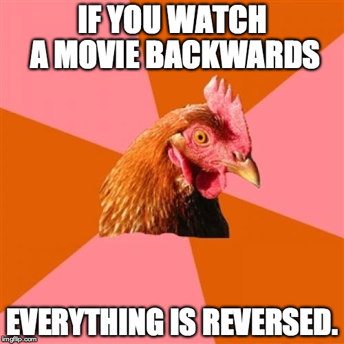 Anti Joke Chicken | IF YOU WATCH A MOVIE BACKWARDS; EVERYTHING IS REVERSED. | image tagged in memes,anti joke chicken | made w/ Imgflip meme maker