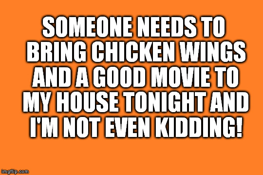 orange meme | SOMEONE NEEDS TO BRING CHICKEN WINGS AND A GOOD MOVIE TO MY HOUSE TONIGHT AND I'M NOT EVEN KIDDING! | image tagged in orange meme | made w/ Imgflip meme maker
