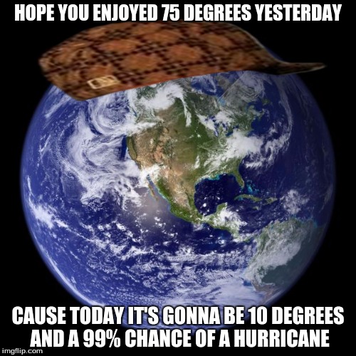 earth | HOPE YOU ENJOYED 75 DEGREES YESTERDAY; CAUSE TODAY IT'S GONNA BE 10 DEGREES AND A 99% CHANCE OF A HURRICANE | image tagged in earth,scumbag,memes | made w/ Imgflip meme maker