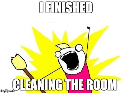 X All The Y | I FINISHED; CLEANING THE ROOM | image tagged in memes,x all the y | made w/ Imgflip meme maker