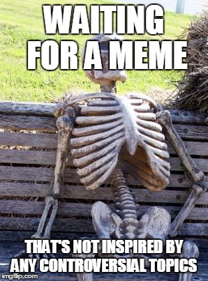 Waiting Skeleton Meme | WAITING FOR A MEME; THAT'S NOT INSPIRED BY ANY CONTROVERSIAL TOPICS | image tagged in memes,waiting skeleton | made w/ Imgflip meme maker