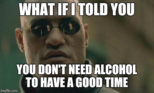 Matrix Morpheus | WHAT IF I TOLD YOU; YOU DON'T NEED ALCOHOL TO HAVE A GOOD TIME | image tagged in memes,matrix morpheus | made w/ Imgflip meme maker