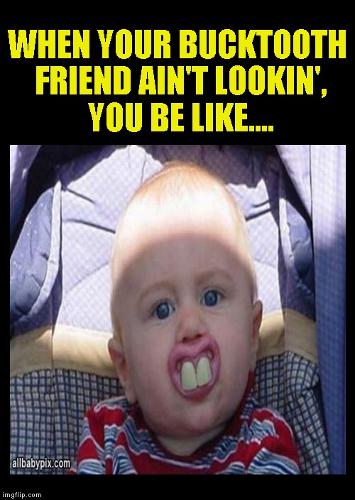 What are friends for.... | WHEN YOUR BUCKTOOTH FRIEND AIN'T LOOKIN', YOU BE LIKE.... | image tagged in funny memes,baby,teeth,friends | made w/ Imgflip meme maker