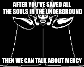 Asgore in a nutshell | AFTER YOU'VE SAVED ALL THE SOULS IN THE UNDERGROUND; THEN WE CAN TALK ABOUT MERCY | image tagged in undertale,memes | made w/ Imgflip meme maker