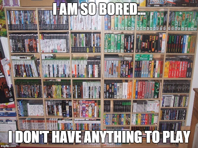 No Games To Play | I AM SO BORED... I DON'T HAVE ANYTHING TO PLAY | image tagged in bored,video games,true story | made w/ Imgflip meme maker