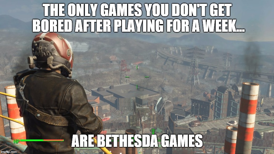 Bethesda Makes Great Games | THE ONLY GAMES YOU DON'T GET BORED AFTER PLAYING FOR A WEEK... ARE BETHESDA GAMES | image tagged in fallout 4,bethesda,video games | made w/ Imgflip meme maker