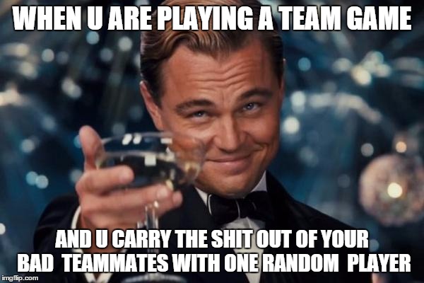 Leonardo Dicaprio Cheers | WHEN U ARE PLAYING A TEAM GAME; AND U CARRY THE SHIT OUT OF YOUR BAD  TEAMMATES WITH ONE RANDOM  PLAYER | image tagged in memes,leonardo dicaprio cheers | made w/ Imgflip meme maker