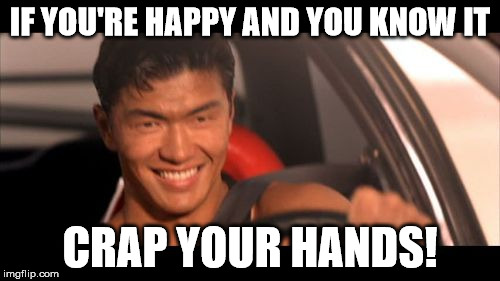 If you're happy ... | IF YOU'RE HAPPY AND YOU KNOW IT; CRAP YOUR HANDS! | image tagged in memes,fast furious johnny tran | made w/ Imgflip meme maker