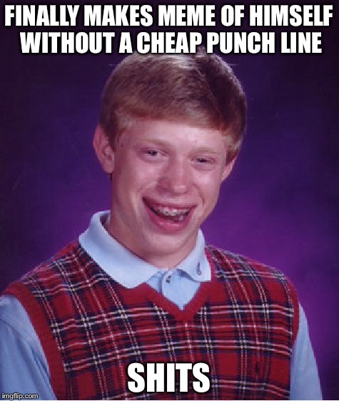 Bad Luck Brian Meme | FINALLY MAKES MEME OF HIMSELF WITHOUT A CHEAP PUNCH LINE SHITS | image tagged in memes,bad luck brian | made w/ Imgflip meme maker