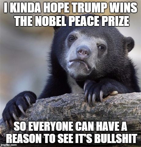 Confession Bear | I KINDA HOPE TRUMP WINS THE NOBEL PEACE PRIZE; SO EVERYONE CAN HAVE A REASON TO SEE IT'S BULLSHIT | image tagged in memes,confession bear,AdviceAnimals | made w/ Imgflip meme maker
