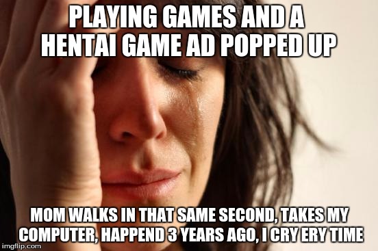 First World Problems | PLAYING GAMES AND A HENTAI GAME AD POPPED UP; MOM WALKS IN THAT SAME SECOND, TAKES MY COMPUTER, HAPPEND 3 YEARS AGO, I CRY ERY TIME | image tagged in memes,first world problems | made w/ Imgflip meme maker