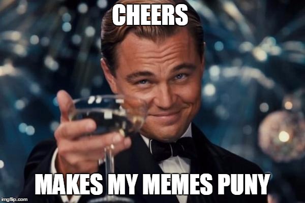 Leonardo Dicaprio Cheers Meme | CHEERS MAKES MY MEMES PUNY | image tagged in memes,leonardo dicaprio cheers | made w/ Imgflip meme maker