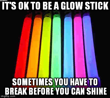 Glow | IT'S OK TO BE A GLOW STICK; SOMETIMES YOU HAVE TO BREAK BEFORE YOU CAN SHINE | image tagged in glow | made w/ Imgflip meme maker