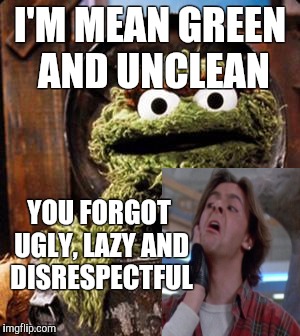 Oscar the Grouch | I'M MEAN GREEN AND UNCLEAN; YOU FORGOT UGLY, LAZY AND DISRESPECTFUL | image tagged in oscar the grouch | made w/ Imgflip meme maker