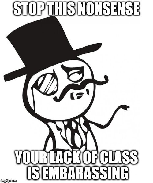 STOP THIS NONSENSE; YOUR LACK OF CLASS IS EMBARASSING | image tagged in like a sir | made w/ Imgflip meme maker