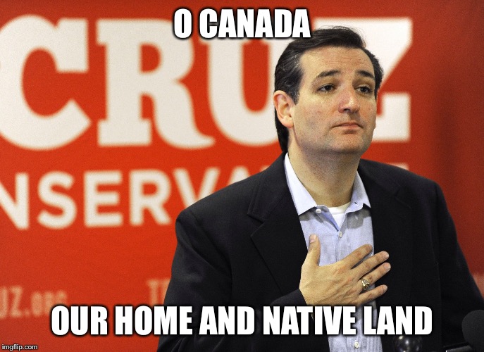 Ted Cruz | O CANADA; OUR HOME AND NATIVE LAND | image tagged in ted cruz,canadian | made w/ Imgflip meme maker