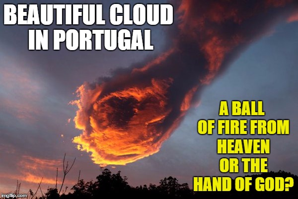 Nature... | BEAUTIFUL CLOUD IN PORTUGAL; A BALL OF FIRE FROM HEAVEN OR THE HAND OF GOD? | image tagged in memes,clouds,fireball,hands,nature | made w/ Imgflip meme maker