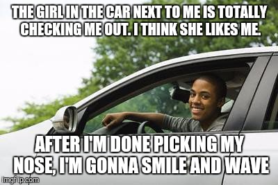 She's Checking Me Out | THE GIRL IN THE CAR NEXT TO ME IS TOTALLY CHECKING ME OUT. I THINK SHE LIKES ME. AFTER I'M DONE PICKING MY NOSE, I'M GONNA SMILE AND WAVE | image tagged in she's checking me out | made w/ Imgflip meme maker