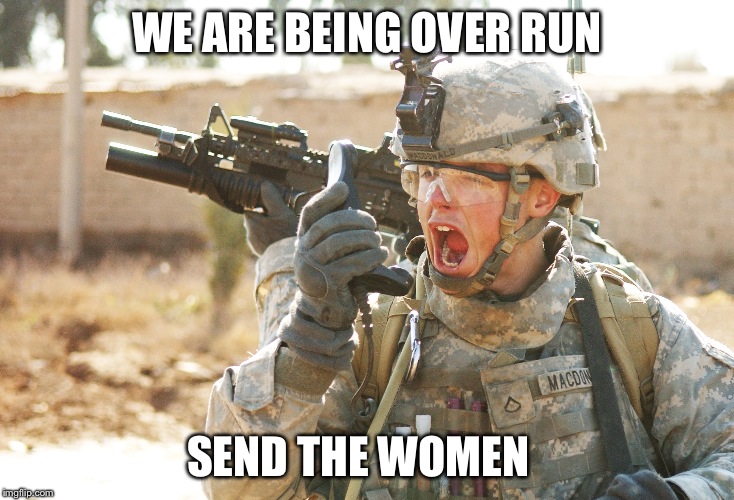 US Army Soldier yelling radio iraq war | WE ARE BEING OVER RUN; SEND THE WOMEN | image tagged in us army soldier yelling radio iraq war | made w/ Imgflip meme maker