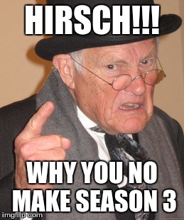 Back In My Day Meme | HIRSCH!!! WHY YOU NO MAKE SEASON 3 | image tagged in memes,back in my day | made w/ Imgflip meme maker