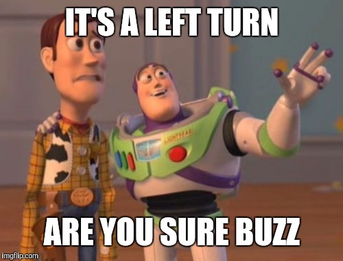 X, X Everywhere Meme | IT'S A LEFT TURN ARE YOU SURE BUZZ | image tagged in memes,x x everywhere | made w/ Imgflip meme maker