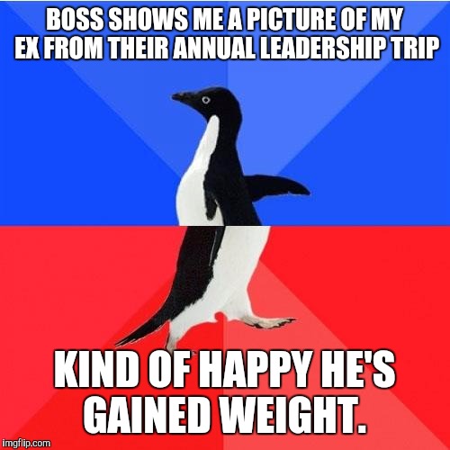 Socially Awkward Awesome Penguin | BOSS SHOWS ME A PICTURE OF MY EX FROM THEIR ANNUAL LEADERSHIP TRIP; KIND OF HAPPY HE'S GAINED WEIGHT. | image tagged in memes,socially awkward awesome penguin | made w/ Imgflip meme maker
