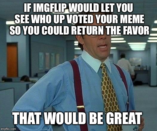 That Would Be Great Meme | IF IMGFLIP WOULD LET YOU SEE WHO UP VOTED YOUR MEME SO YOU COULD RETURN THE FAVOR; THAT WOULD BE GREAT | image tagged in memes,that would be great | made w/ Imgflip meme maker