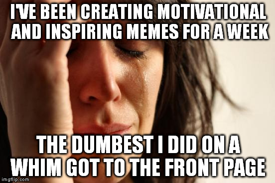 I'm glad it made it, but I'd like public to appreciate more what is trully important | I'VE BEEN CREATING MOTIVATIONAL AND INSPIRING MEMES FOR A WEEK; THE DUMBEST I DID ON A WHIM GOT TO THE FRONT PAGE | image tagged in memes,first world problems | made w/ Imgflip meme maker