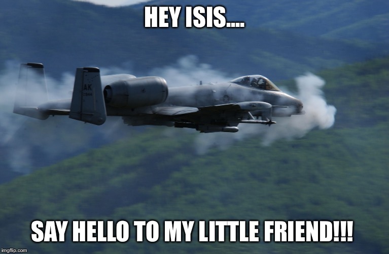 a10 | HEY ISIS.... SAY HELLO TO MY
LITTLE FRIEND!!! | image tagged in a10 | made w/ Imgflip meme maker