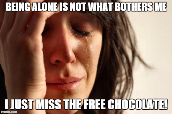 First World Problems Meme | BEING ALONE IS NOT WHAT BOTHERS ME I JUST MISS THE FREE CHOCOLATE! | image tagged in memes,first world problems | made w/ Imgflip meme maker