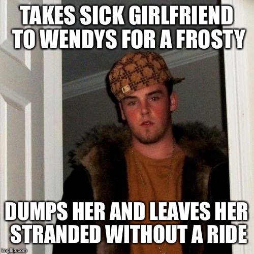 Scumbag Steve Meme | TAKES SICK GIRLFRIEND TO WENDYS FOR A FROSTY; DUMPS HER AND LEAVES HER STRANDED WITHOUT A RIDE | image tagged in memes,scumbag steve,AdviceAnimals | made w/ Imgflip meme maker