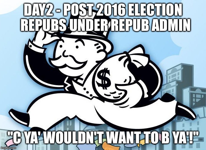 Monopoly Man | DAY2 - POST 2016 ELECTION 
REPUBS UNDER REPUB ADMIN; "C YA' WOULDN'T WANT TO B YA'!" | image tagged in monopoly man | made w/ Imgflip meme maker