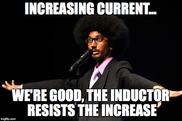 INCREASING CURRENT... WE'RE GOOD, THE INDUCTOR RESISTS THE INCREASE | made w/ Imgflip meme maker