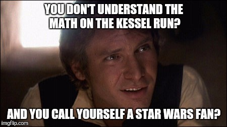 Kessel run math | YOU DON'T UNDERSTAND THE MATH ON THE KESSEL RUN? AND YOU CALL YOURSELF A STAR WARS FAN? | image tagged in han solo,star wars | made w/ Imgflip meme maker