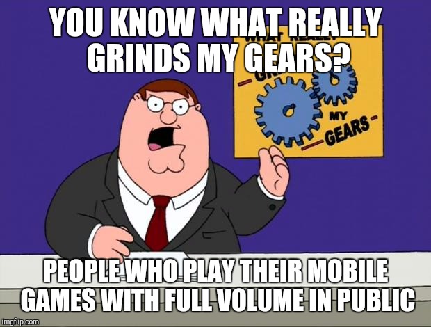 grind gears | YOU KNOW WHAT REALLY GRINDS MY GEARS? PEOPLE WHO PLAY THEIR MOBILE GAMES WITH FULL VOLUME IN PUBLIC | image tagged in grind gears,AdviceAnimals | made w/ Imgflip meme maker
