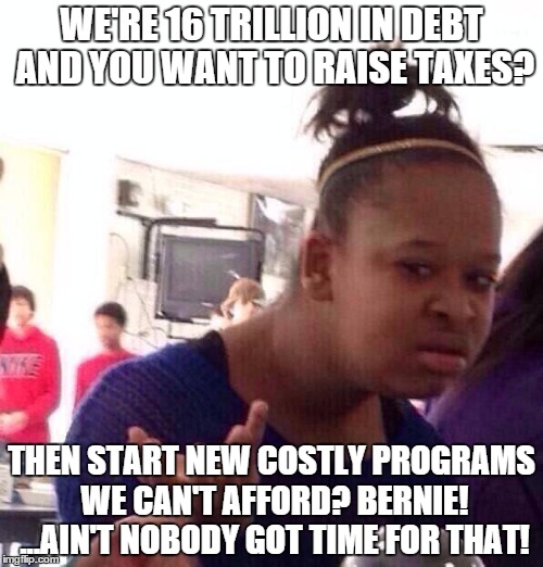 Black Girl Wat | WE'RE 16 TRILLION IN DEBT AND YOU WANT TO RAISE TAXES? THEN START NEW COSTLY PROGRAMS WE CAN'T AFFORD? BERNIE! ...AIN'T NOBODY GOT TIME FOR THAT! | image tagged in memes,black girl wat | made w/ Imgflip meme maker