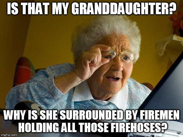 grandaughter's job | IS THAT MY GRANDDAUGHTER? WHY IS SHE SURROUNDED BY FIREMEN HOLDING ALL THOSE FIREHOSES? | image tagged in memes,grandma finds the internet,granddaughter,firemen,hoses,holding | made w/ Imgflip meme maker