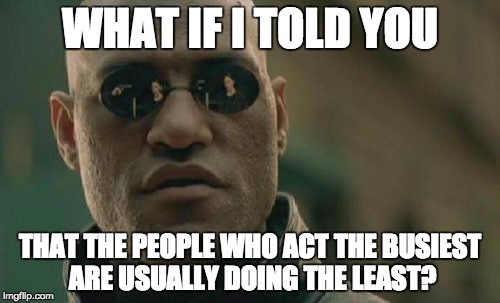 Matrix Morpheus | WHAT IF I TOLD YOU; THAT THE PEOPLE WHO ACT THE BUSIEST ARE USUALLY DOING THE LEAST? | image tagged in memes,matrix morpheus | made w/ Imgflip meme maker