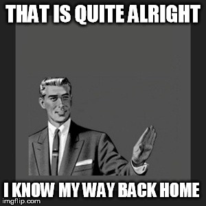 my home | THAT IS QUITE ALRIGHT; I KNOW MY WAY BACK HOME | image tagged in memes,kill yourself guy,find,way,back,home | made w/ Imgflip meme maker