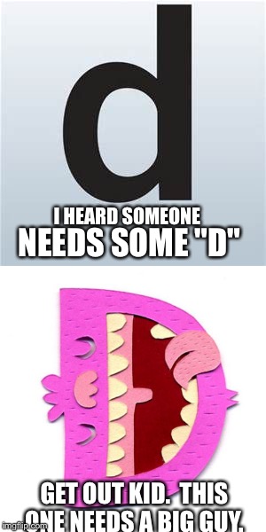 Need some D | I HEARD SOMEONE; NEEDS SOME "D"; GET OUT KID.  THIS ONE NEEDS A BIG GUY. | image tagged in need some d,d,oblivious hot girl,hot,oh my,omg | made w/ Imgflip meme maker