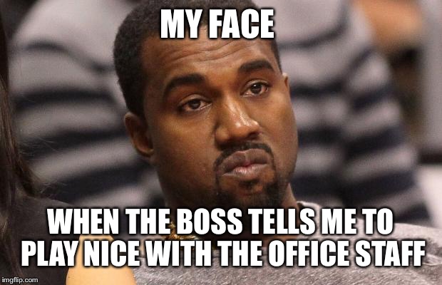 Kanye west | MY FACE; WHEN THE BOSS TELLS ME TO PLAY NICE WITH THE OFFICE STAFF | image tagged in kanye west | made w/ Imgflip meme maker