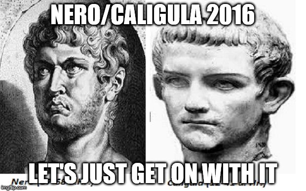 Nero/Caligula | NERO/CALIGULA 2016; LET'S JUST GET ON WITH IT | image tagged in election 2016 | made w/ Imgflip meme maker