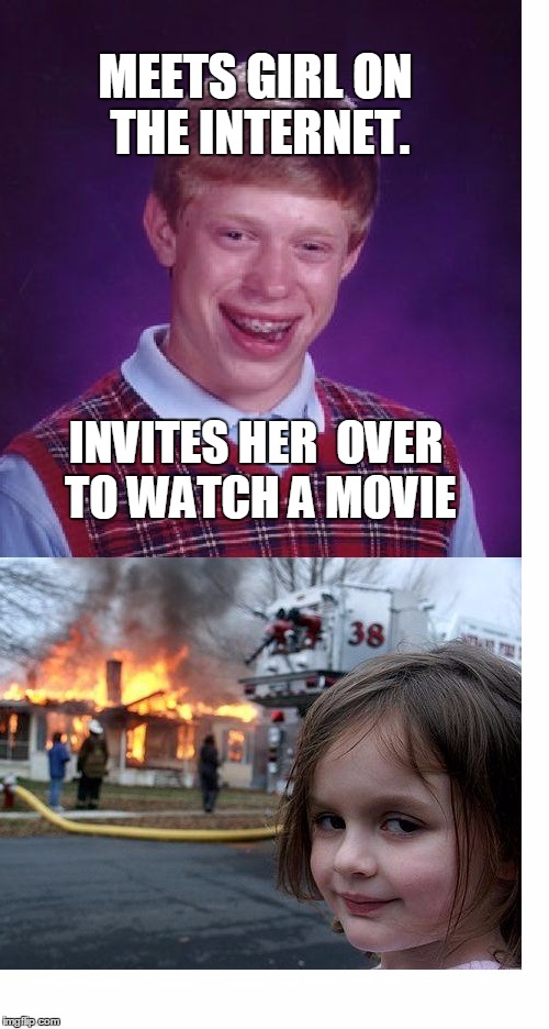 Brian meets disaster girl | MEETS GIRL ON THE INTERNET. INVITES HER  OVER TO WATCH A MOVIE | image tagged in bad luck brian | made w/ Imgflip meme maker