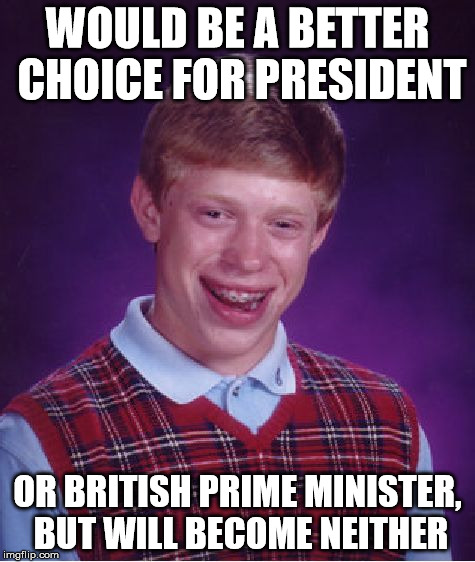 Bad Luck Brian Meme | WOULD BE A BETTER CHOICE FOR PRESIDENT OR BRITISH PRIME MINISTER, BUT WILL BECOME NEITHER | image tagged in memes,bad luck brian | made w/ Imgflip meme maker