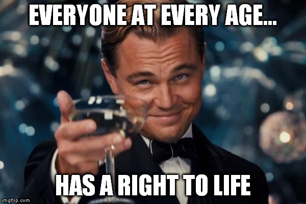 Leonardo Dicaprio Cheers Meme | EVERYONE AT EVERY AGE... HAS A RIGHT TO LIFE | image tagged in memes,leonardo dicaprio cheers | made w/ Imgflip meme maker