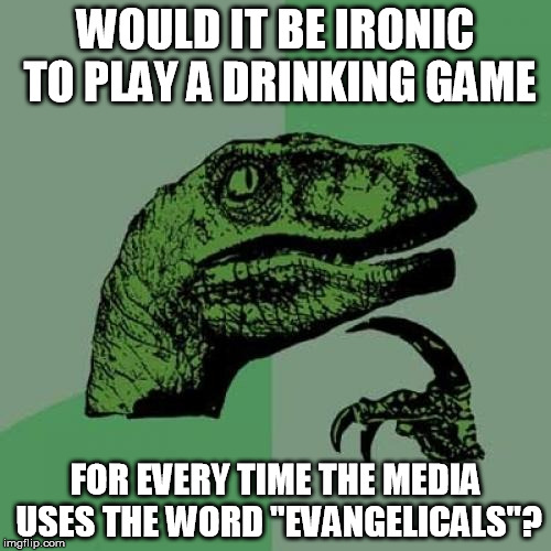 Philosoraptor Meme | WOULD IT BE IRONIC TO PLAY A DRINKING GAME; FOR EVERY TIME THE MEDIA USES THE WORD "EVANGELICALS"? | image tagged in memes,philosoraptor | made w/ Imgflip meme maker