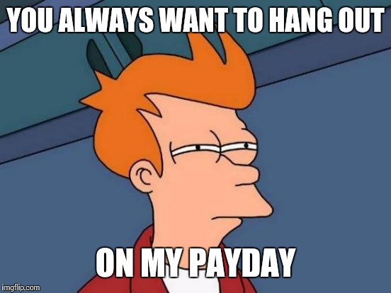 Futurama Fry Meme | YOU ALWAYS WANT TO HANG OUT; ON MY PAYDAY | image tagged in memes,futurama fry | made w/ Imgflip meme maker