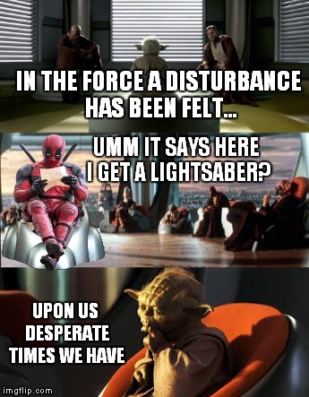 The Jedi council needs recruits... | IN THE FORCE A DISTURBANCE HAS BEEN FELT... UMM IT SAYS HERE I GET A LIGHTSABER? UPON US DESPERATE TIMES WE HAVE | image tagged in star wars,jedi,deadpool | made w/ Imgflip meme maker