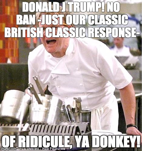Chef Gordon Ramsay | DONALD J TRUMP! NO BAN -JUST OUR CLASSIC BRITISH CLASSIC RESPONSE-; OF RIDICULE, YA DONKEY! | image tagged in memes,chef gordon ramsay | made w/ Imgflip meme maker